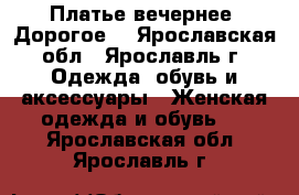 Платье вечернее (Дорогое) - Ярославская обл., Ярославль г. Одежда, обувь и аксессуары » Женская одежда и обувь   . Ярославская обл.,Ярославль г.